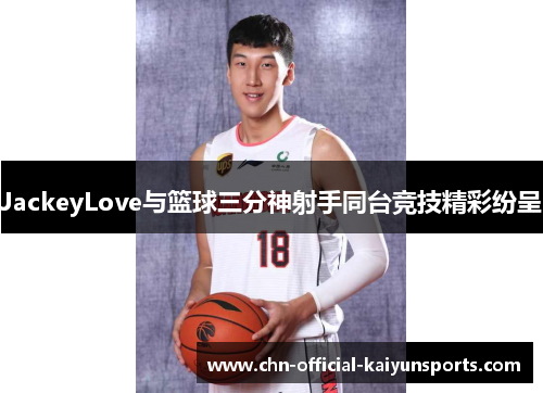 JackeyLove与篮球三分神射手同台竞技精彩纷呈